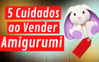 5 Cuidados ao Vender Amigurumi